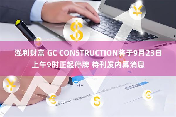 泓利财富 GC CONSTRUCTION将于9月23日上午9时正起停牌 待刊发内幕消息