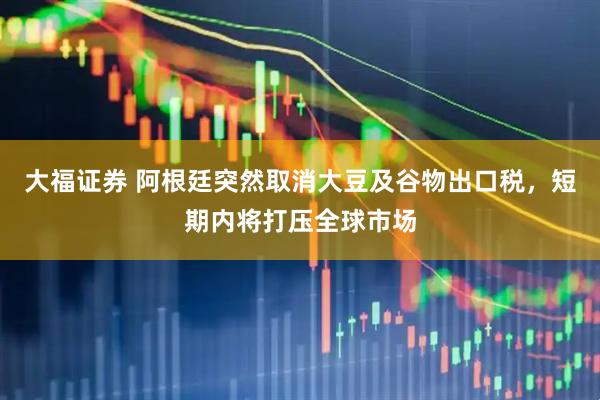 大福证券 阿根廷突然取消大豆及谷物出口税，短期内将打压全球市场