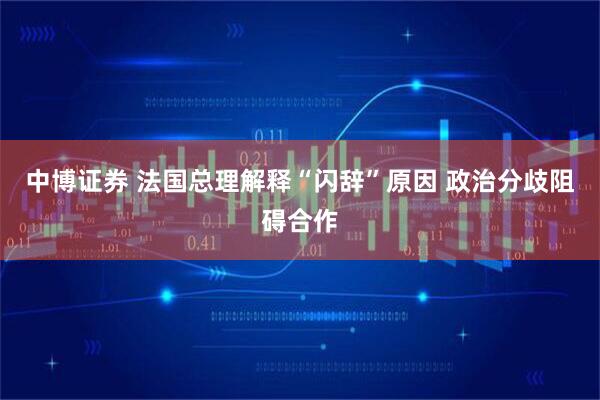 中博证券 法国总理解释“闪辞”原因 政治分歧阻碍合作