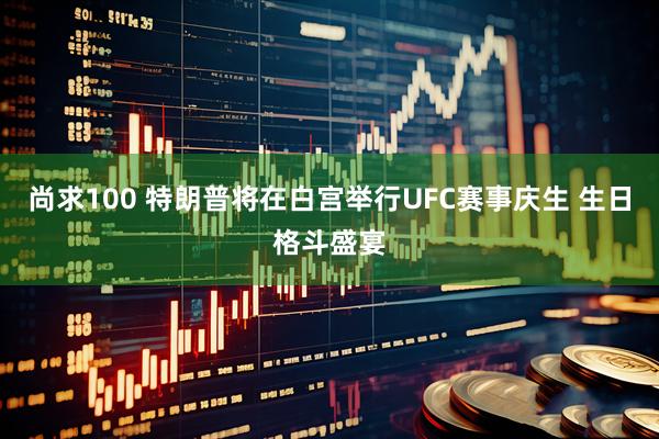 尚求100 特朗普将在白宫举行UFC赛事庆生 生日格斗盛宴