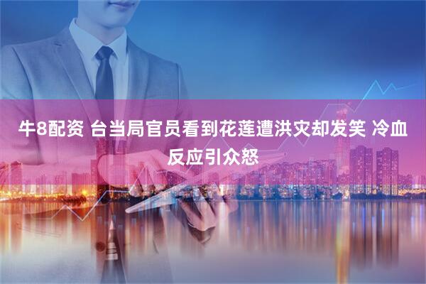 牛8配资 台当局官员看到花莲遭洪灾却发笑 冷血反应引众怒