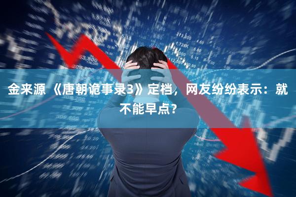 金来源 《唐朝诡事录3》定档，网友纷纷表示：就不能早点？