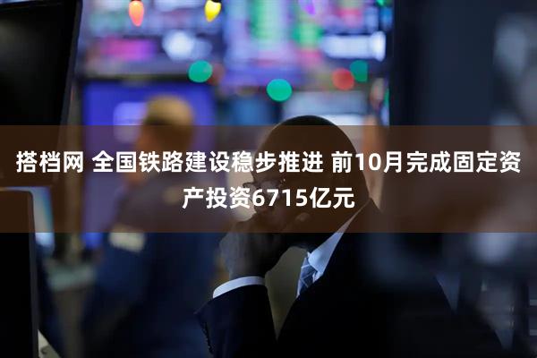 搭档网 全国铁路建设稳步推进 前10月完成固定资产投资6715亿元