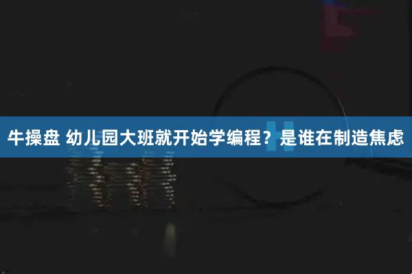 牛操盘 幼儿园大班就开始学编程？是谁在制造焦虑