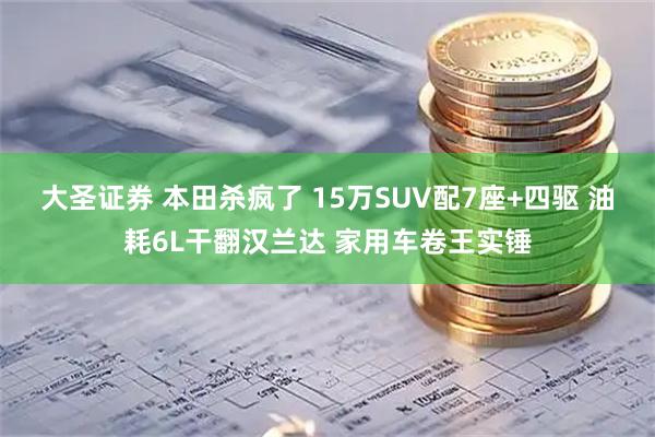 大圣证券 本田杀疯了 15万SUV配7座+四驱 油耗6L干翻汉兰达 家用车卷王实锤