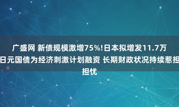 广盛网 新债规模激增75%!日本拟增发11.7万亿日元国债为经济刺激计划融资 长期财政状况持续惹担忧