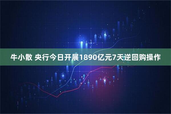 牛小散 央行今日开展1890亿元7天逆回购操作