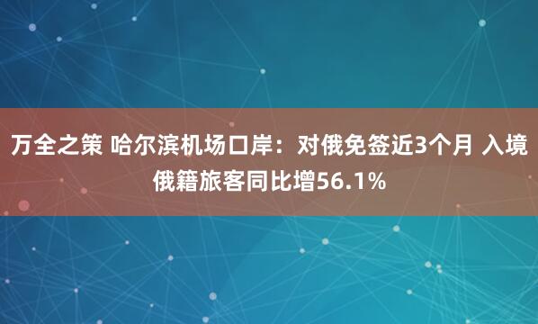 万全之策 哈尔滨机场口岸：对俄免签近3个月 入境俄籍旅客同比增56.1%