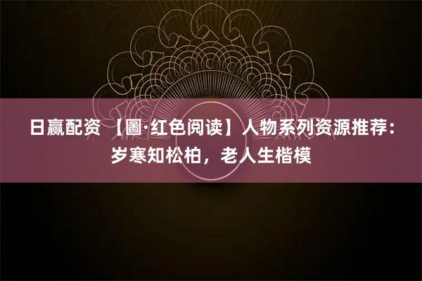 日赢配资 【圖·红色阅读】人物系列资源推荐:岁寒知松柏,老人生楷模