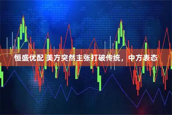 恒盛优配 美方突然主张打破传统,中方表态