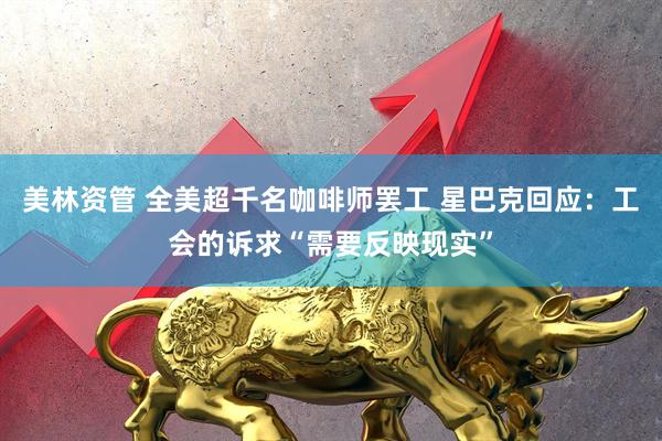 美林资管 全美超千名咖啡师罢工 星巴克回应:工会的诉求“需要反映现实”