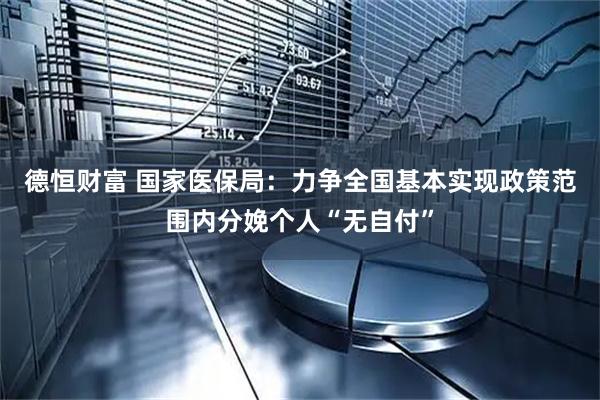 德恒财富 国家医保局:力争全国基本实现政策范围内分娩个人“无自付”
