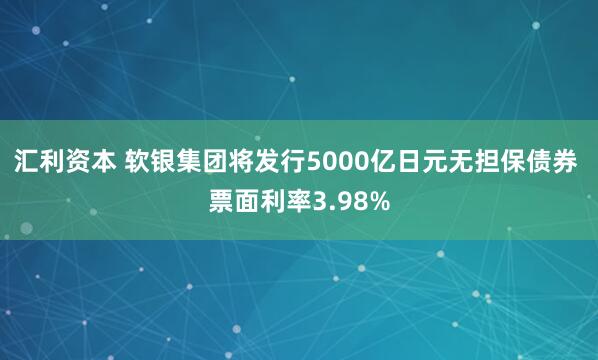 汇利资本 软银集团将发行5000亿日元无担保债券 票面利率3.98%
