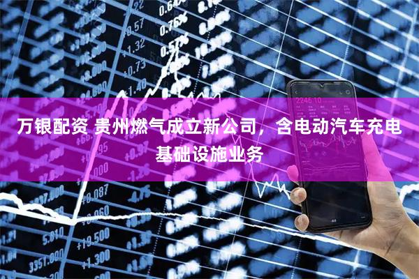 万银配资 贵州燃气成立新公司，含电动汽车充电基础设施业务