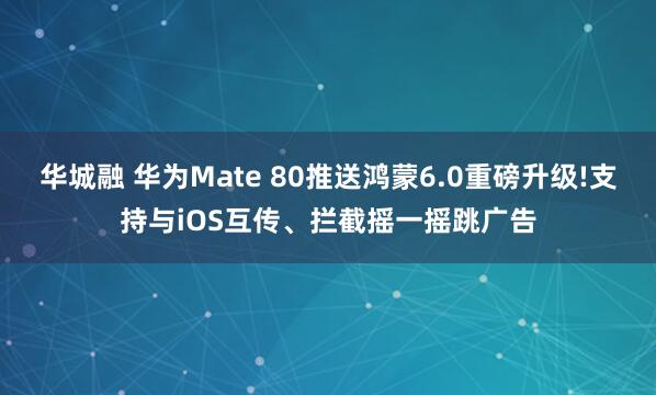 华城融 华为Mate 80推送鸿蒙6.0重磅升级!支持与iOS互传、拦截摇一摇跳广告