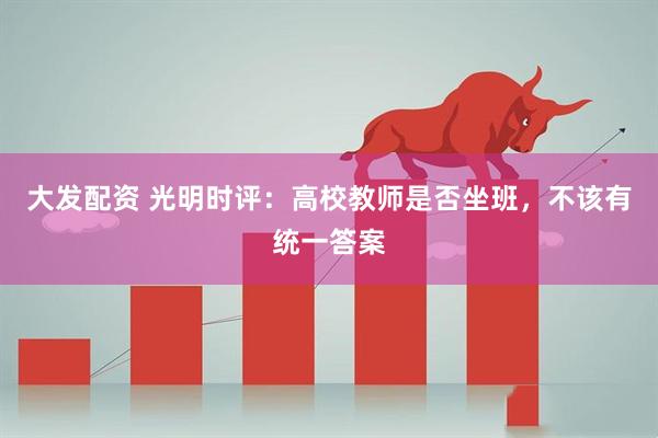 大发配资 光明时评：高校教师是否坐班，不该有统一答案