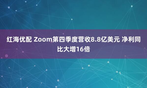 红海优配 Zoom第四季度营收8.8亿美元 净利同比大增16倍