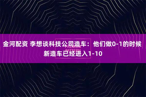 金河配资 李想谈科技公司造车：他们做0-1的时候 新造车已经进入1-10
