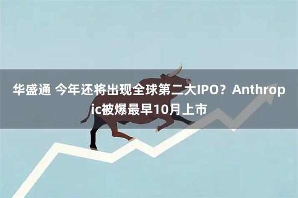 华盛通 今年还将出现全球第二大IPO?Anthropic被爆最早10月上市