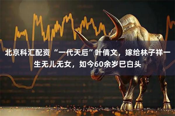 北京科汇配资 “一代天后”叶倩文,嫁给林子祥一生无儿无女,如今60余岁已白头