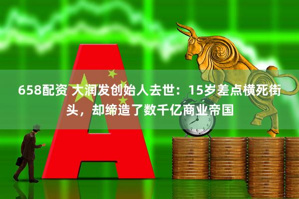 658配资 大润发创始人去世:15岁差点横死街头,却缔造了数千亿商业帝国