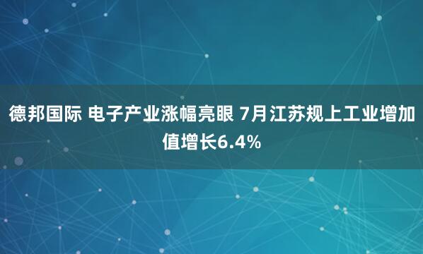 德邦国际 电子产业涨幅亮眼 7月江苏规上工业增加值增长6.4%