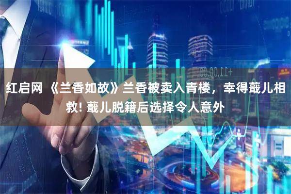 红启网 《兰香如故》兰香被卖入青楼，幸得蕺儿相救! 蕺儿脱籍后选择令人意外