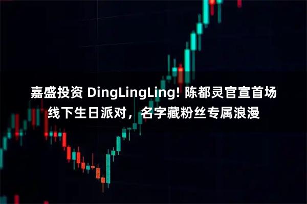 嘉盛投资 DingLingLing! 陈都灵官宣首场线下生日派对，名字藏粉丝专属浪漫